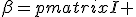 LaTeX: \beta=\begin{pmatrix}I & \mathbf{0} \\ \mathbf{0} & -I \end{pmatrix}