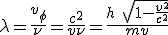 LaTeX: \lambda=  \frac{v_\phi}{\nu}=  \frac{c^2}{v\nu}=  \frac{h\ \sqrt[]{1 -\frac{v^2}{c^2}}}{ mv}  
