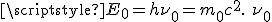 LaTeX: \scriptstyle{E_0 = h\nu_0 = m_0c^2 .\ \nu_0}