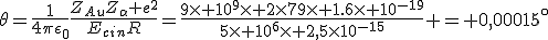 LaTeX: \theta=\frac{1}{4\pi\epsilon_0}\frac{Z_{Au}Z_\alpha e^2}{E_{cin}R}=\frac{9\times 10^9\times 2\times79\times 1.6\times 10^{-19}}{5\times 10^6\times 2,5\times10^{-15}} = 0,00015^\circ