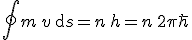 LaTeX:   \oint m\,v \,\mathrm{d}s = n\,h = n\, 2\pi\hbar 